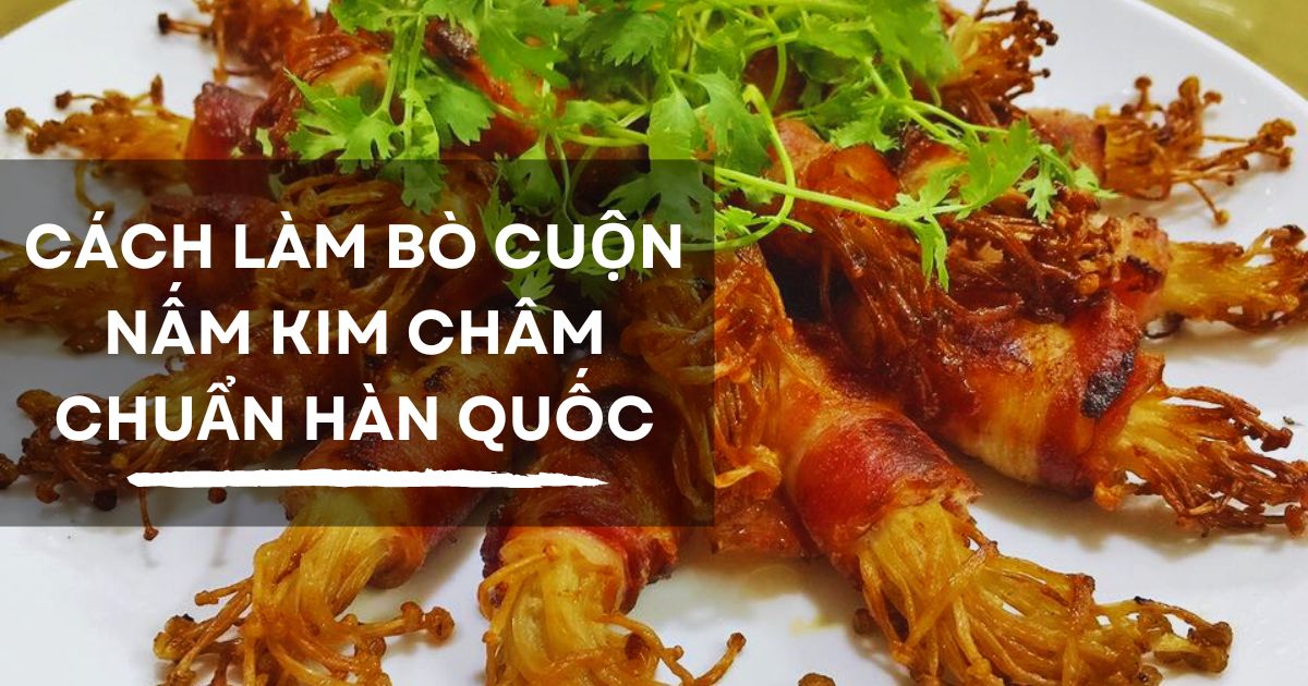 Cách làm bò cuộn nấm kim châm chuẩn Hàn Quốc